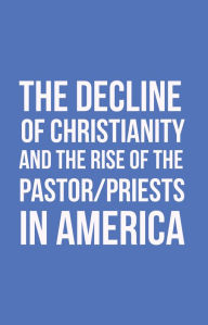 Title: The Decline of Christianity and the Rise of the Pastor/Priests in America, Author: John Morton