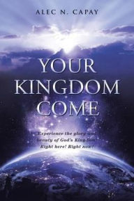 Title: Your Kingdom Come: Experience the Glory and Beauty of God's Kingdom! Right here! Right now!, Author: Alec N Capay