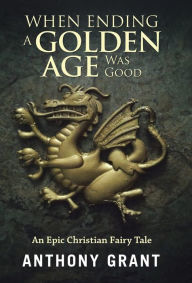 Title: When Ending a Golden Age Was Good: An Epic Christian Fairy Tale, Author: Anthony Grant