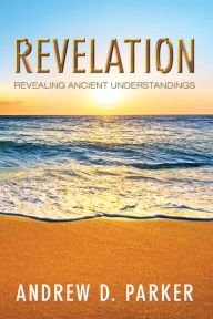 Title: Revelation: Revealing Ancient Understandings, Author: Andrew D. Parker
