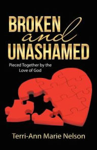 Title: Broken and Unashamed: Pieced Together by the Love of God, Author: Terri-Ann Marie Nelson