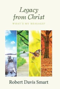Title: Legacy from Christ: What's My Message?, Author: Robert Davis Smart