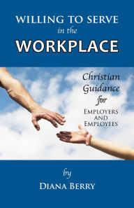 Title: Willing to Serve in the Workplace: Christian Guidance for Employers and Employees, Author: Diana Berry