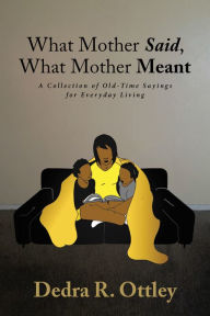 Title: What Mother Said, What Mother Meant: A Collection of Old-Time Sayings for Everyday Living, Author: Dedra R. Ottley