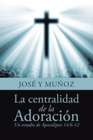 Title: La Centralidad De La Adoración: Un Estudio De Apocalipsis 14:6-12, Author: José Y Muñoz