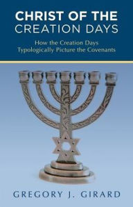 Title: Christ of the Creation Days: How the Creation Days Typologically Picture the Covenants, Author: Gregory J Girard