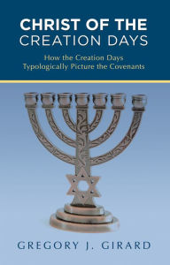 Title: Christ of the Creation Days: How the Creation Days Typologically Picture the Covenants, Author: Gregory J. Girard