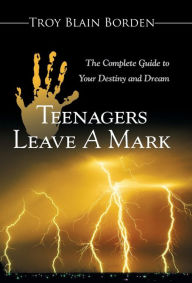 Title: Teenagers Leave a Mark: A Complete Guide to Your Destiny and Dream, Author: Troy Blain Borden