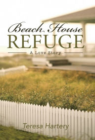 Title: Beach House Refuge: A Love Story, Author: Teresa Hartery