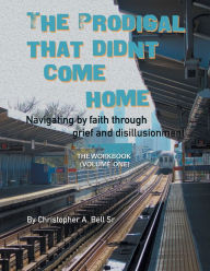 Title: The Prodigal That Didn't Come Home: Navigating by Faith Through Grief and Disillusionment, Author: Christopher A Bell