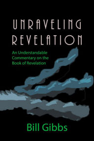 Title: Unraveling Revelation: An Understandable Commentary on the Book of Revelation, Author: Bill Gibbs