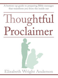 Title: Thoughtful Proclaimer: A Bottom-Up Guide to Preparing Bible Messages That Transform You from the Inside Out, Author: Elizabeth Wright Anderson