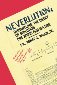 Title: Neverlution: Dismantling the Theory of Evolution One Amino Acid at a Time, Author: Robert J. Wilkin