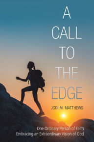 Title: A Call to the Edge: One Ordinary Person of Faith Embracing an Extraordinary Vision of God, Author: Jodi M. Matthews
