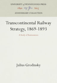 Title: Transcontinental Railway Strategy, 1869-1893: A Study of Businessmen, Author: Julius Grodinsky