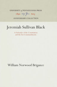 Title: Jeremiah Sullivan Black: A Defender of the Constitution and the Ten Commandments, Author: William Norwood Brigance