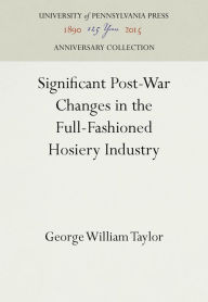 Title: Significant Post-War Changes in the Full-Fashioned Hosiery Industry, Author: George William Taylor