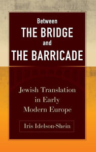 Title: Between the Bridge and the Barricade: Jewish Translation in Early Modern Europe, Author: Iris Idelson-Shein
