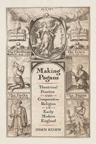 Title: Making Pagans: Theatrical Practice and Comparative Religion in Early Modern England, Author: John Kuhn