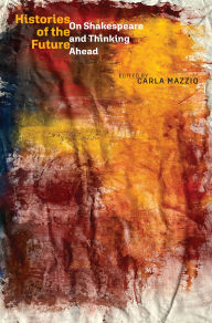 Title: Histories of the Future: On Shakespeare and Thinking Ahead, Author: Carla Mazzio
