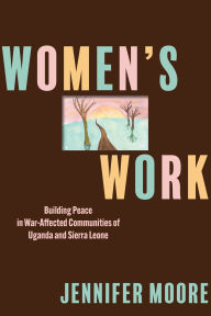 Title: Women's Work: Building Peace in War-Affected Communities of Uganda and Sierra Leone, Author: Jennifer Moore