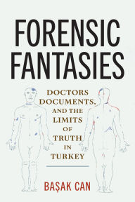 Title: Forensic Fantasies: Doctors, Documents, and the Limits of Truth in Turkey, Author: Basak Can