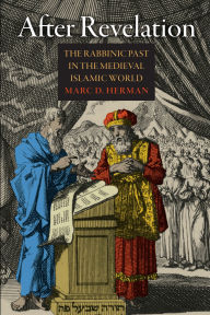 Title: After Revelation: The Rabbinic Past in the Medieval Islamic World, Author: Marc Herman