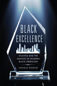 Title: Black Excellence: Atlanta and the Making of Modern Black Liberalism, Author: Danielle Wiggins