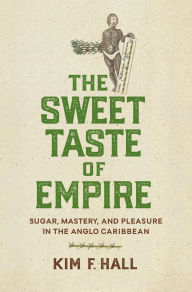 Title: The Sweet Taste of Empire: Sugar, Mastery, and Pleasure in the Anglo Caribbean, Author: Kim Hall