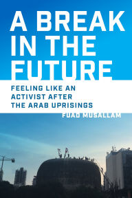 Title: A Break in the Future: Feeling Like an Activist After the Arab Uprisings, Author: Fuad Musallam