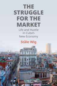 Title: The Struggle for the Market: Life and Hustle in Cuba's New Economy, Author: Ståle Wig