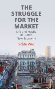 Title: The Struggle for the Market: Life and Hustle in Cuba's New Economy, Author: StÃÂÂle Wig
