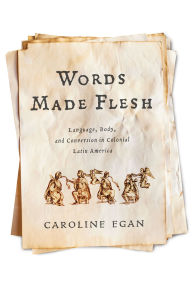 Title: Words Made Flesh: Language, Body, and Conversion in Colonial Latin America, Author: Caroline Egan