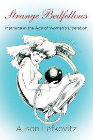 Title: Strange Bedfellows: Marriage in the Age of Women's Liberation, Author: Alison Lefkovitz
