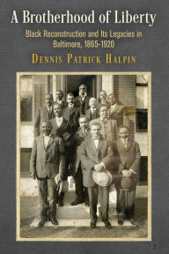 Title: A Brotherhood of Liberty: Black Reconstruction and Its Legacies in Baltimore, 1865-1920, Author: Dennis Patrick Halpin