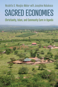 Title: Sacred Economies: Christianity, Islam, and Community Care in Uganda, Author: Nicolette Manglos-Weber
