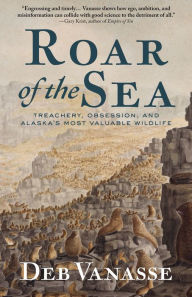 Title: Roar of the Sea: Treachery, Obsession, and Alaska's Most Valuable Wildlife, Author: Deb Vanasse