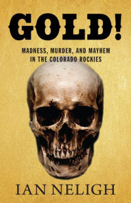 Title: Gold!: Madness, Murder, and Mayhem in the Colorado Rockies, Author: Ian Neligh