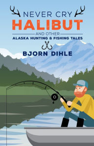 Title: Never Cry Halibut: and Other Alaska Hunting and Fishing Tales, Author: Bjorn Dihle