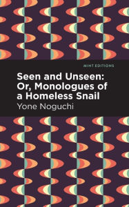 Title: Seen and Unseen: Or, Monologues of a Homeless Snail, Author: Yone Noguchi