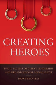 Title: Creating Heroes: The 10 Tactics of Client Leadership and Organizational Management, Author: Pierce Brantley