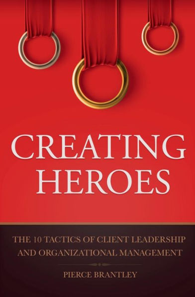 Creating Heroes: The 10 Tactics of Client Leadership and Organizational Management