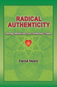 Title: Radical Authenticity: Strong Medicine For Turbulent Times, Author: David Steele