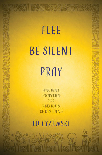 Flee, Be Silent, Pray: Ancient Prayers for Anxious Christians