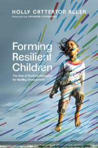 Title: Forming Resilient Children: The Role of Spiritual Formation for Healthy Development, Author: Holly Catterton Allen