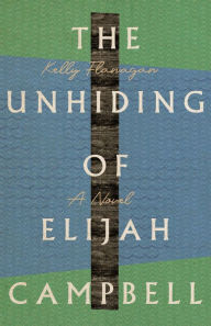Title: The Unhiding of Elijah Campbell: A Novel, Author: Kelly Flanagan