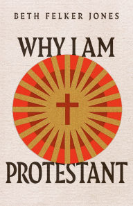 Title: Why I Am Protestant, Author: Beth Felker Jones