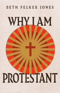 Title: Why I Am Protestant, Author: Beth Felker Jones