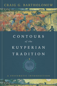 Title: Contours of the Kuyperian Tradition: A Systematic Introduction, Author: Craig G. Bartholomew
