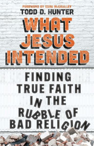 Title: What Jesus Intended: Finding True Faith in the Rubble of Bad Religion, Author: Todd D. Hunter